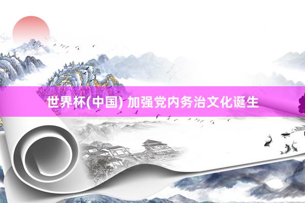 世界杯(中国) 加强党内务治文化诞生