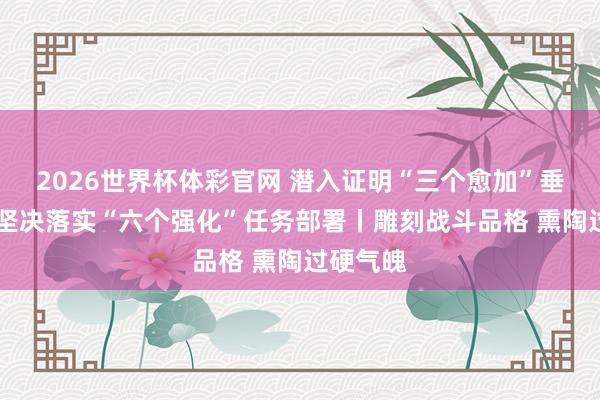2026世界杯体彩官网 潜入证明“三个愈加”垂死要求 坚决落实“六个强化”任务部署丨雕刻战斗品格 熏陶过硬气魄