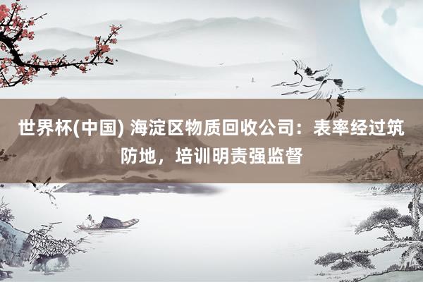 世界杯(中国) 海淀区物质回收公司：表率经过筑防地，培训明责强监督