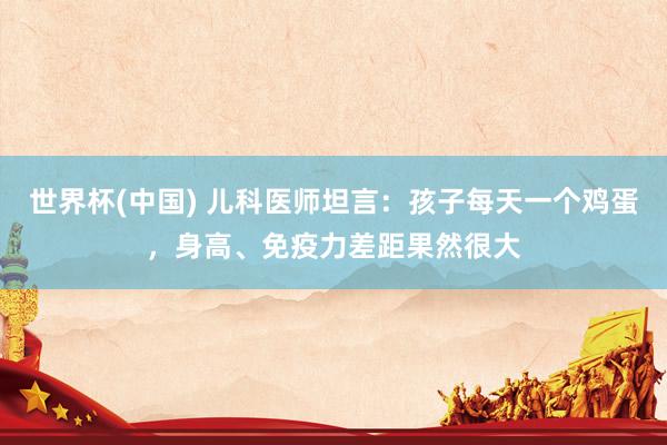 世界杯(中国) 儿科医师坦言：孩子每天一个鸡蛋，身高、免疫力差距果然很大
