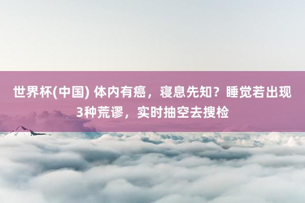 世界杯(中国) 体内有癌，寝息先知？睡觉若出现3种荒谬，实时抽空去搜检