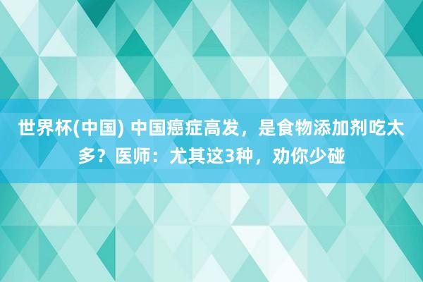 世界杯(中国) 中国癌症高发，是食物添加剂吃太多？医师：尤其这3种，劝你少碰