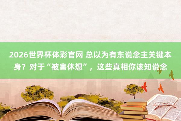 2026世界杯体彩官网 总以为有东说念主关键本身？对于“被害休想”，这些真相你该知说念