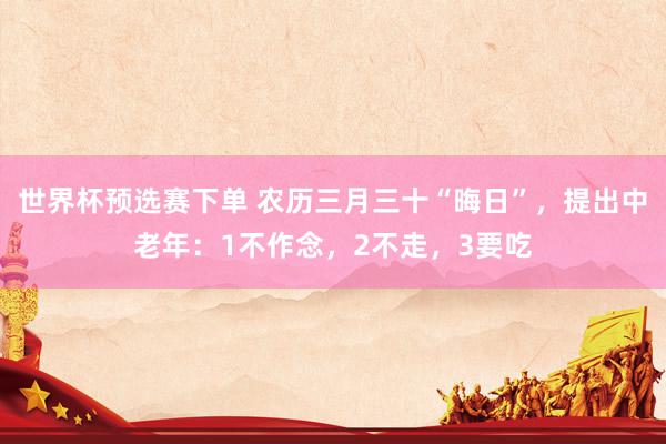 世界杯预选赛下单 农历三月三十“晦日”，提出中老年：1不作念，2不走，3要吃