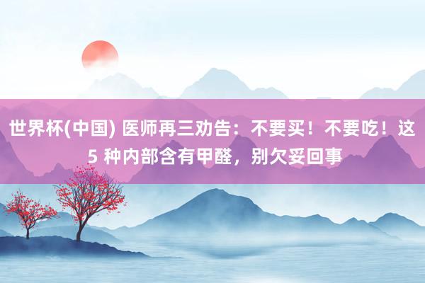 世界杯(中国) 医师再三劝告：不要买！不要吃！这 5 种内部含有甲醛，别欠妥回事
