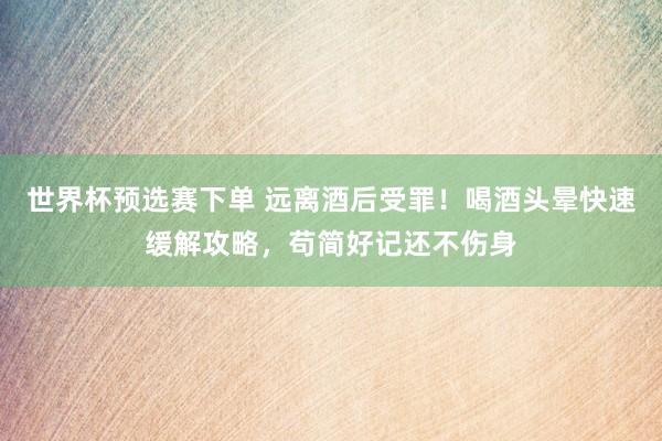 世界杯预选赛下单 远离酒后受罪！喝酒头晕快速缓解攻略，苟简好记还不伤身