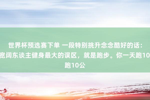 世界杯预选赛下单 一段特别挑升念念酷好的话：“宽阔东谈主健身最大的误区，就是跑步。你一天跑10公