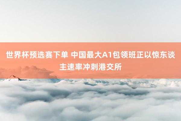 世界杯预选赛下单 中国最大A1包领班正以惊东谈主速率冲刺港交所