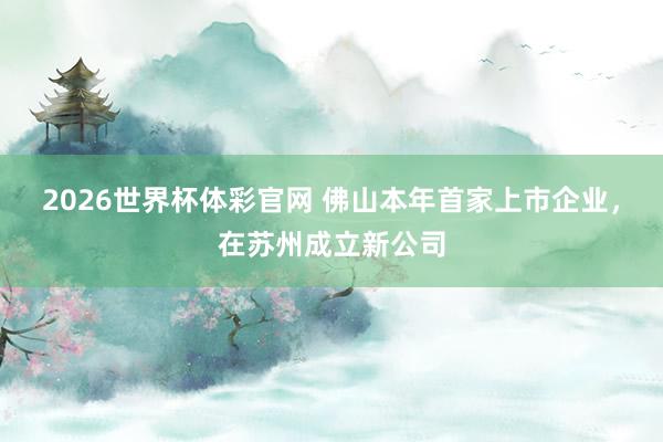 2026世界杯体彩官网 佛山本年首家上市企业，在苏州成立新公司