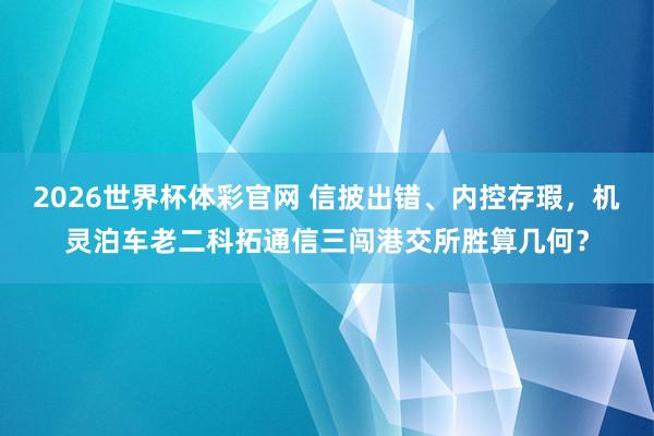 2026世界杯体彩官网 信披出错、内控存瑕，机灵泊车老二科拓通信三闯港交所胜算几何？