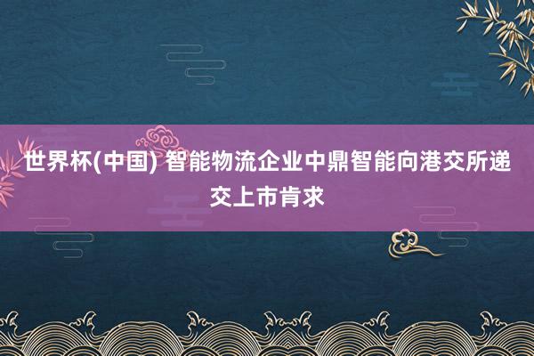 世界杯(中国) 智能物流企业中鼎智能向港交所递交上市肯求