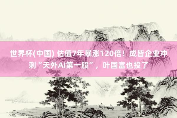 世界杯(中国) 估值7年暴涨120倍！成皆企业冲刺“天外AI第一股”，叶国富也投了