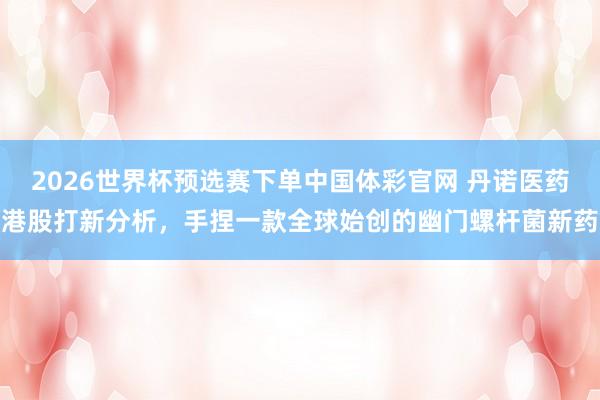 2026世界杯预选赛下单中国体彩官网 丹诺医药港股打新分析，手捏一款全球始创的幽门螺杆菌新药