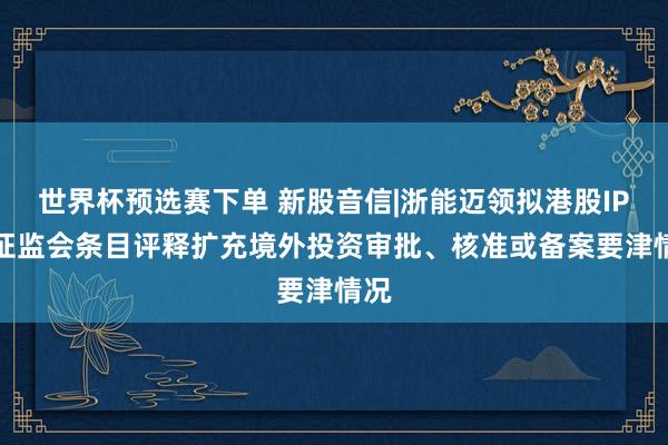 世界杯预选赛下单 新股音信|浙能迈领拟港股IPO 证监会条目评释扩充境外投资审批、核准或备案要津情况
