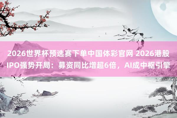 2026世界杯预选赛下单中国体彩官网 2026港股IPO强势开局：募资同比增超6倍，AI成中枢引擎