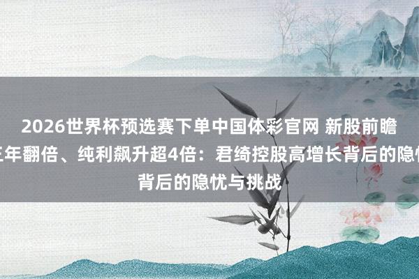 2026世界杯预选赛下单中国体彩官网 新股前瞻｜营收三年翻倍、纯利飙升超4倍：君绮控股高增长背后的隐忧与挑战