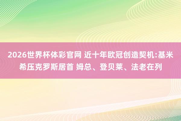 2026世界杯体彩官网 近十年欧冠创造契机:基米希压克罗斯居首 姆总、登贝莱、法老在列
