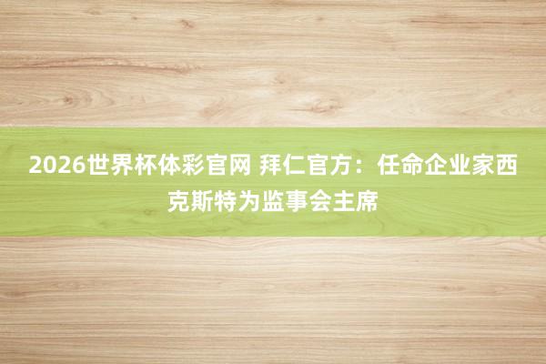 2026世界杯体彩官网 拜仁官方：任命企业家西克斯特为监事会主席