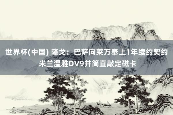 世界杯(中国) 隆戈：巴萨向莱万奉上1年续约契约 米兰温雅DV9并简直敲定磁卡