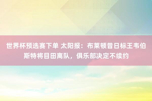 世界杯预选赛下单 太阳报：布莱顿昔日标王韦伯斯特将目田离队，俱乐部决定不续约