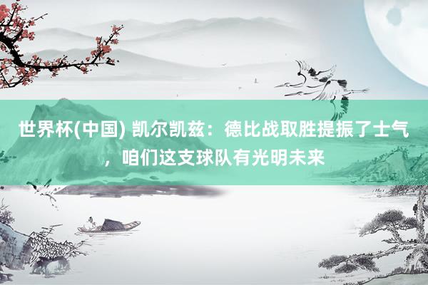 世界杯(中国) 凯尔凯兹：德比战取胜提振了士气，咱们这支球队有光明未来