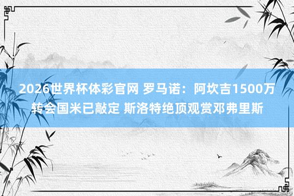 2026世界杯体彩官网 罗马诺：阿坎吉1500万转会国米已敲定 斯洛特绝顶观赏邓弗里斯
