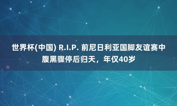 世界杯(中国) R.I.P. 前尼日利亚国脚友谊赛中腹黑骤停后归天，年仅40岁