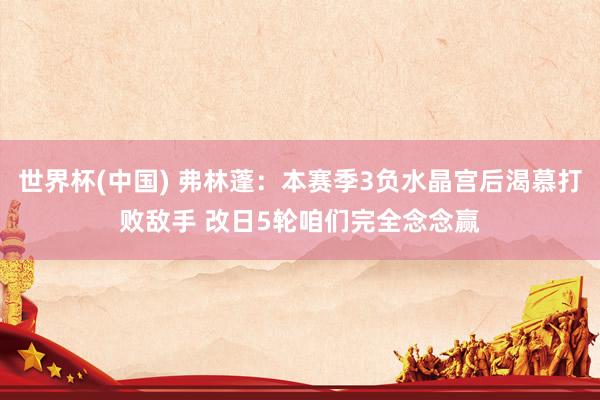 世界杯(中国) 弗林蓬：本赛季3负水晶宫后渴慕打败敌手 改日5轮咱们完全念念赢