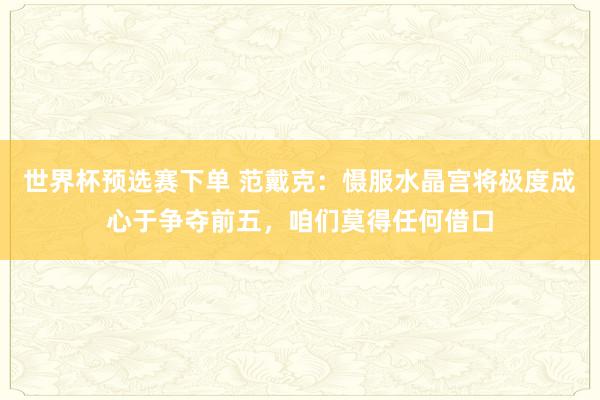 世界杯预选赛下单 范戴克：慑服水晶宫将极度成心于争夺前五，咱们莫得任何借口