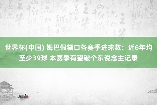 世界杯(中国) 姆巴佩糊口各赛季进球数：近6年均至少39球 本赛季有望破个东说念主记录