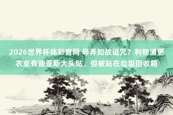 2026世界杯体彩官网 辱弄如故诅咒？利物浦更衣室有迪亚斯大头贴，但被贴在垃圾回收箱