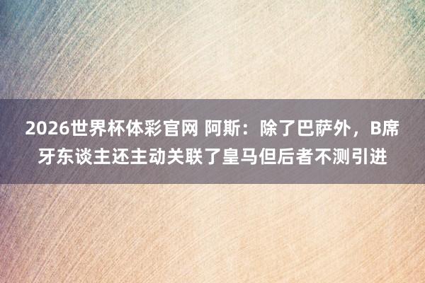 2026世界杯体彩官网 阿斯：除了巴萨外，B席牙东谈主还主动关联了皇马但后者不测引进