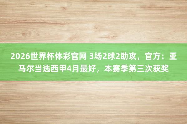 2026世界杯体彩官网 3场2球2助攻，官方：亚马尔当选西甲4月最好，本赛季第三次获奖