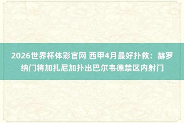 2026世界杯体彩官网 西甲4月最好扑救：赫罗纳门将加扎尼加扑出巴尔韦德禁区内射门