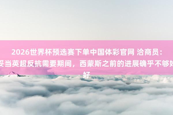 2026世界杯预选赛下单中国体彩官网 洽商员：妥当英超反抗需要期间，西蒙斯之前的进展确乎不够好