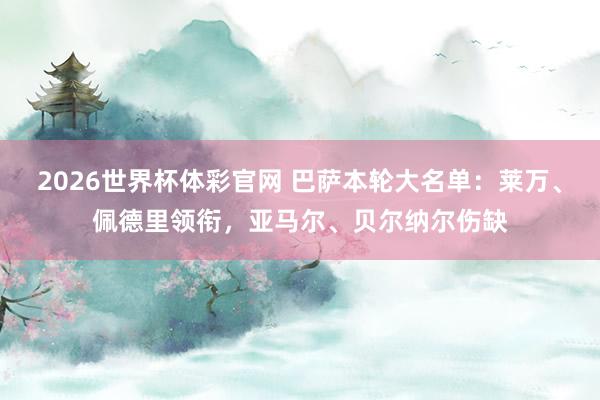 2026世界杯体彩官网 巴萨本轮大名单：莱万、佩德里领衔，亚马尔、贝尔纳尔伤缺