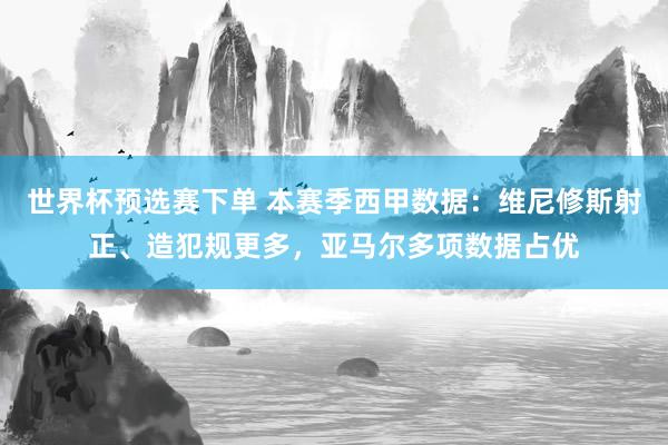 世界杯预选赛下单 本赛季西甲数据：维尼修斯射正、造犯规更多，亚马尔多项数据占优