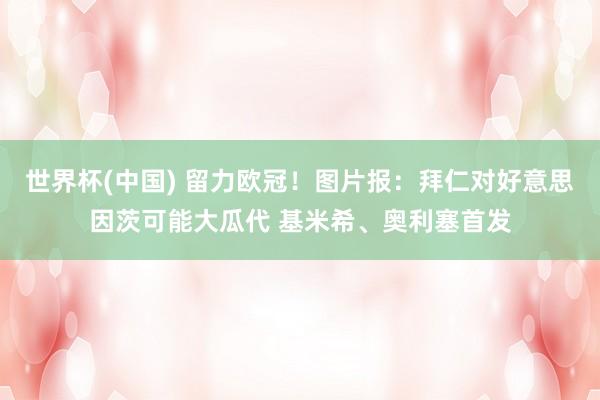 世界杯(中国) 留力欧冠！图片报：拜仁对好意思因茨可能大瓜代 基米希、奥利塞首发