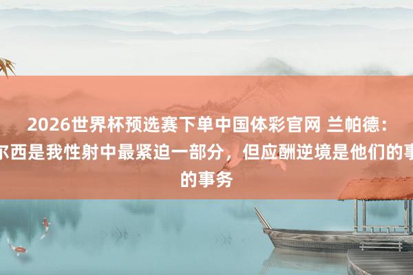 2026世界杯预选赛下单中国体彩官网 兰帕德：切尔西是我性射中最紧迫一部分，但应酬逆境是他们的事务