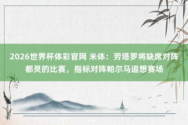 2026世界杯体彩官网 米体：劳塔罗将缺席对阵都灵的比赛，指标对阵帕尔马追想赛场