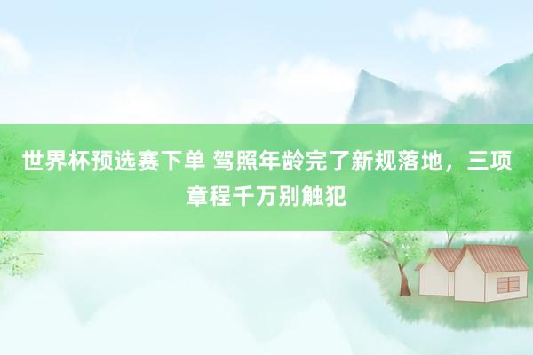 世界杯预选赛下单 驾照年龄完了新规落地，三项章程千万别触犯
