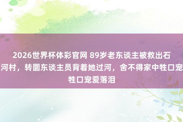 2026世界杯体彩官网 89岁老东谈主被救出石门金家河村，转圜东谈主员背着她过河，舍不得家中牲口宠爱落泪