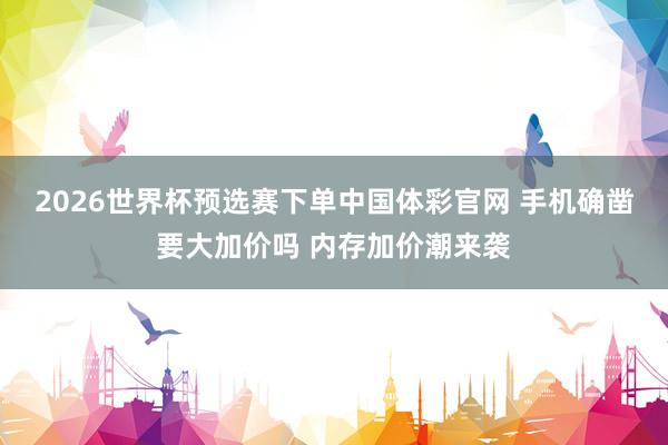2026世界杯预选赛下单中国体彩官网 手机确凿要大加价吗 内存加价潮来袭