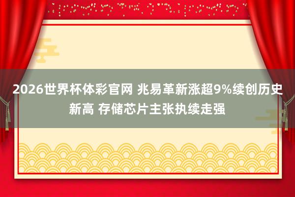 2026世界杯体彩官网 兆易革新涨超9%续创历史新高 存储芯片主张执续走强