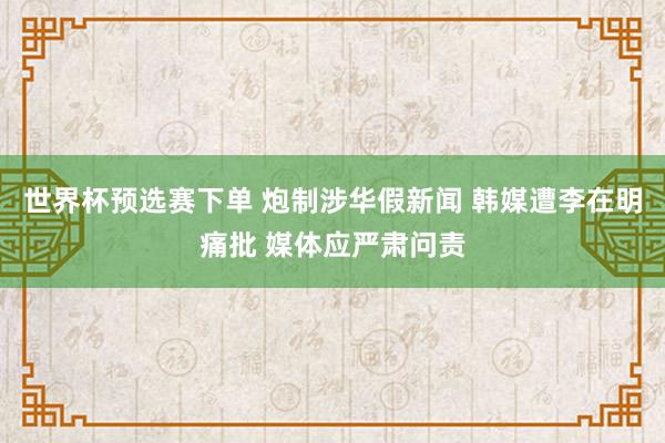 世界杯预选赛下单 炮制涉华假新闻 韩媒遭李在明痛批 媒体应严肃问责