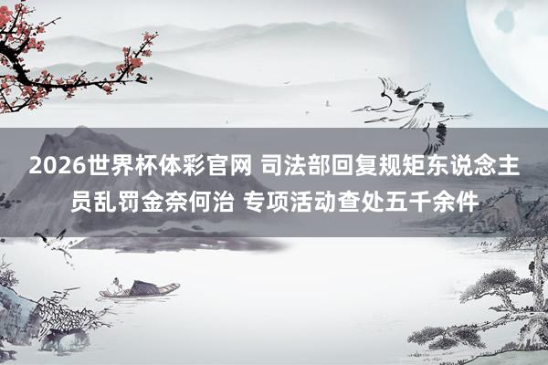 2026世界杯体彩官网 司法部回复规矩东说念主员乱罚金奈何治 专项活动查处五千余件