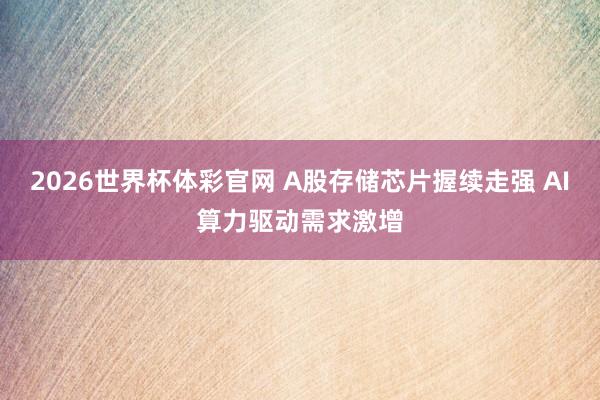 2026世界杯体彩官网 A股存储芯片握续走强 AI算力驱动需求激增