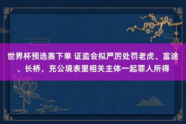 世界杯预选赛下单 证监会拟严厉处罚老虎、富途、长桥，充公境表里相关主体一起罪人所得