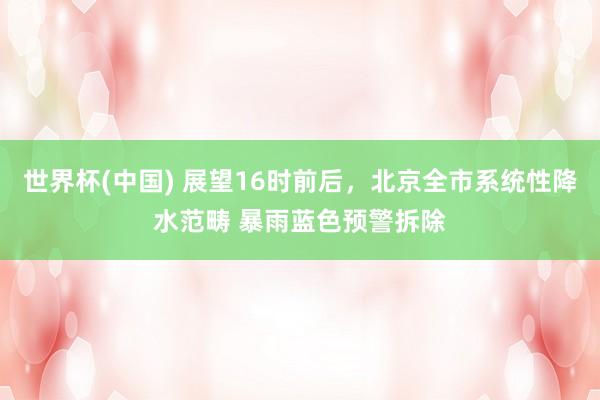 世界杯(中国) 展望16时前后，北京全市系统性降水范畴 暴雨蓝色预警拆除