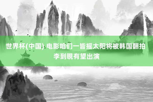 世界杯(中国) 电影咱们一皆摇太阳将被韩国翻拍 李到晛有望出演